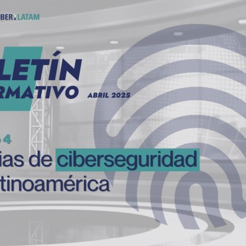 Boletín de 'Ciberilatam' sobre noticias del sector de la ciberseguridad en Latinoamérica: abril 2025